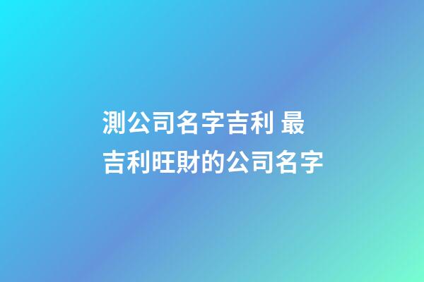 測公司名字吉利 最吉利旺財的公司名字-第1張-公司起名-玄機派